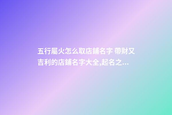 五行屬火怎么取店鋪名字 帶財又吉利的店鋪名字大全,起名之家